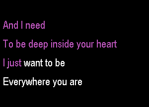 And I need

To be deep inside your heart

ljust want to be

Everywhere you are