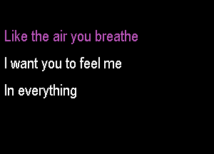 Like the air you breathe

I want you to feel me

In everything