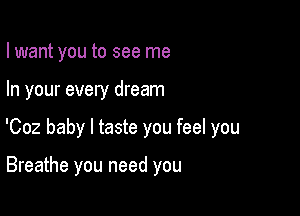 I want you to see me

In your every dream

'002 baby I taste you feel you

Breathe you need you