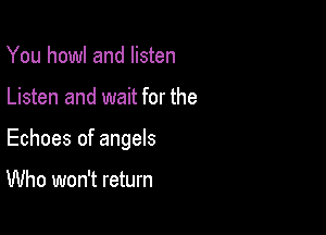 You howl and listen

Listen and wait for the

Echoes of angels

Who won't return