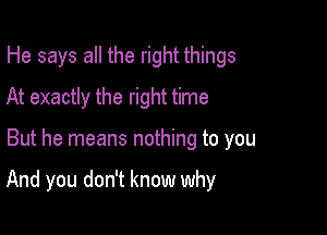 He says all the right things
At exactly the right time

But he means nothing to you

And you don't know why