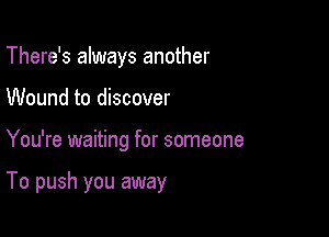 There's always another
Wound to discover

You're waiting for someone

To push you away