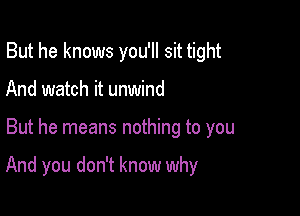 But he knows you'll sit tight
And watch it unwind

But he means nothing to you

And you don't know why