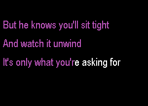 But he knows you'll sit tight

And watch it unwind

lfs only what you're asking for