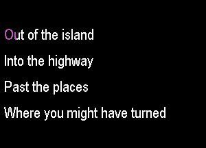 Out of the island
Into the highway

Past the places

Where you might have turned