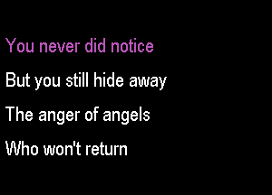 You never did notice

But you still hide away

The anger of angels

Who won't return