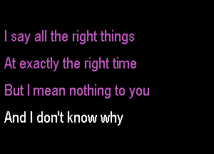 I say all the right things
At exactly the right time

But I mean nothing to you

And I don't know why