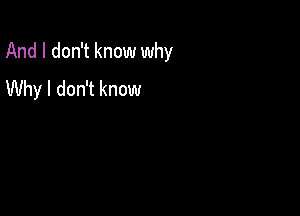 And I don't know why

Why I don't know