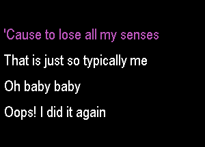 'Cause to lose all my senses

That is just so typically me

Oh baby baby
Oops! I did it again