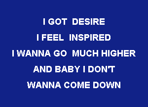 IGOT DESIRE
IFEEL INSPIRED
I WANNA GO MUCH HIGHER
AND BABY I DON'T
WANNA COME DOWN