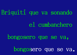 Briquiti que va sonando
e1 cumbanchero
bongosero que se va,

bongosero que se va.
