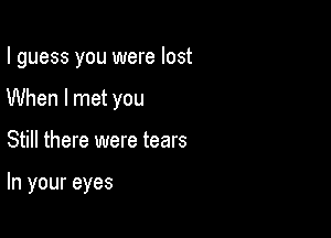 I guess you were lost
When I met you

Still there were tears

In your eyes
