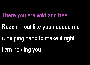 There you are wild and free

Reachin' out like you needed me

A helping hand to make it right

I am holding you