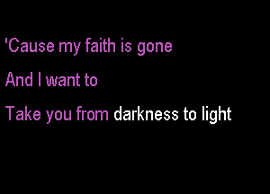 'Cause my faith is gone

And I want to

Take you from darkness to light