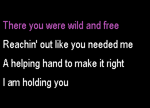 There you were wild and free

Reachin' out like you needed me

A helping hand to make it right

I am holding you