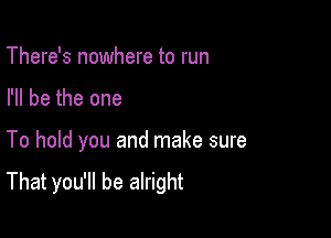 There's nowhere to run

I'll be the one

To hold you and make sure

That you'll be alright