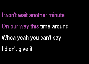 I won't wait another minute

On our way this time around

Whoa yeah you can't say

I didn't give it