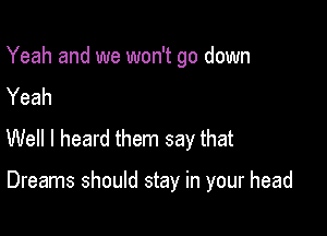 Yeah and we won't go down
Yeah

Well I heard them say that

Dreams should stay in your head