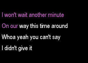 I won't wait another minute

On our way this time around

Whoa yeah you can't say

I didn't give it