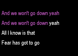 And we won't go down yeah

And we won't go down yeah

All I know is that
Fear has got to go