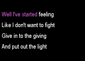 Well I've started feeling
Like I don't want to fight

Give in to the giving
And put out the light