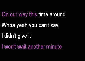 On our way this time around

Whoa yeah you can't say

I didn't give it

I won't wait another minute