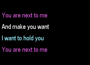 You are next to me

And make you want

lwant to hold you

You are next to me