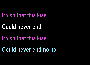 I wish that this kiss

Could never end

lwish that this kiss

Could never end no no