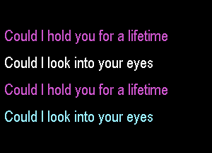 Could I hold you for a lifetime

Could I look into your eyes

Could I hold you for a lifetime

Could I look into your eyes