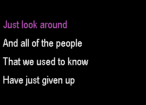 Just look around
And all of the people

That we used to know

Have just given up