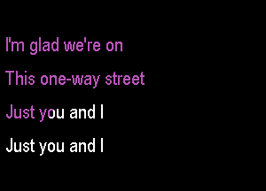 I'm glad we're on
This one-way street

Just you and I

Just you and l