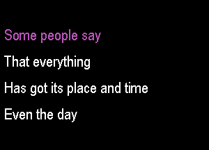 Some people say
That everything

Has got its place and time

Even the day