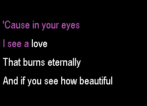 'Cause in your eyes

I see a love

That burns eternally

And if you see how beautiful