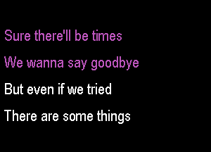 Sure there'll be times

We wanna say goodbye

But even if we tried

There are some things