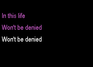 In this life
Won't be denied

Won't be denied