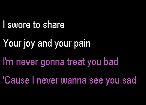 I swore to share

Yourjoy and your pain

I'm never gonna treat you bad

'Cause I never wanna see you sad