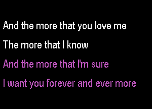 And the more that you love me

The more that I know
And the more that I'm sure

I want you forever and ever more