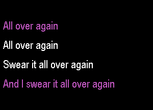 All over again
All over again

Swear it all over again

And I swear it all over again