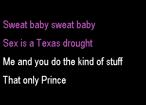 Sweat baby sweat baby
Sex is a Texas drought

Me and you do the kind of stuff

That only Prince