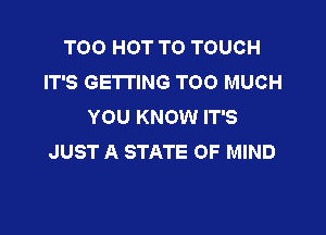 TOO HOT TO TOUCH
IT'S GETTING TOO MUCH
YOU KNOW IT'S

JUST A STATE OF MIND