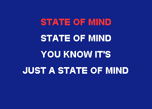 STATE OF MIND
YOU KNOW IT'S

JUST A STATE OF MIND