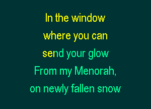 In the window
where you can
send your glow

From my Menorah,

on newly fallen snow