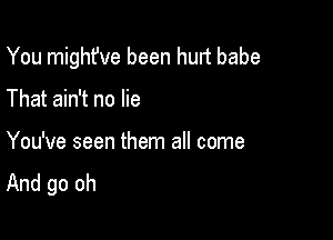 You might've been hurt babe

That ain't no lie
You've seen them all come
And go oh