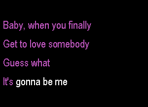 Baby, when you finally
Get to love somebody

Guess what

It's gonna be me