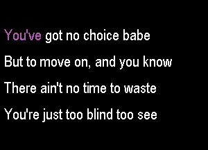 You've got no choice babe

But to move on, and you know

There ain't no time to waste

You're just too blind too see