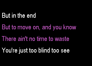 But in the end

But to move on, and you know

There ain't no time to waste

You're just too blind too see