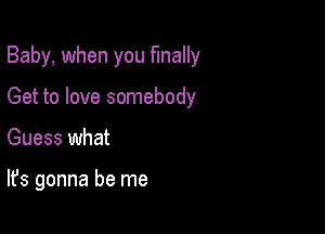 Baby, when you finally
Get to love somebody

Guess what

It's gonna be me