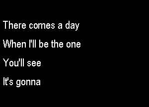 There comes a day

When I'll be the one
You'll see

It's gonna