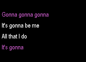 Gonna gonna gonna

lfs gonna be me
All that I do

It's gonna