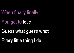 When finally fInally
You get to love

Guess what guess what

Every little thing I do